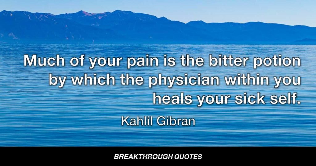 Much of your pain is the bitter potion by which the physician within you heals your sick self. — Kahlil Gibran
