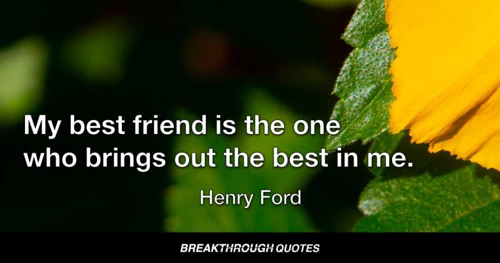 My best friend is the one who brings out the best in me. — Henry Ford