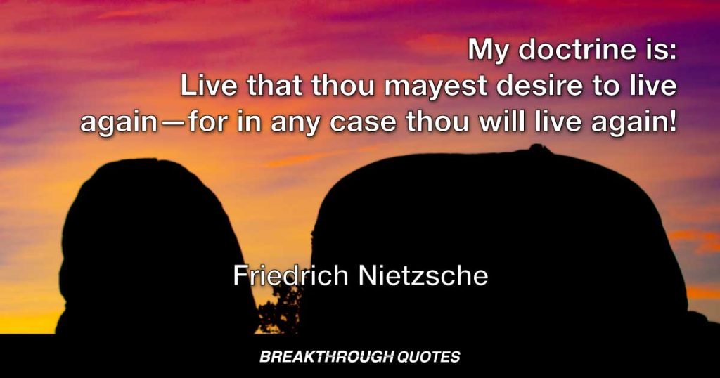 My doctrine is: Live that thou mayest desire to live again—for in any case thou will live again! — Friedrich Nietzsche