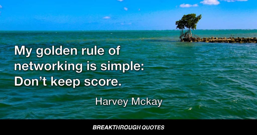 My golden rule of networking is simple: Don’t keep score. — Harvey Mackay