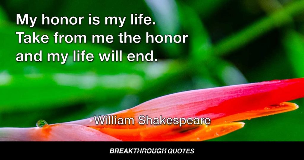 My honor is my life. Take from me the honor and my life will end. — William Shakespeare