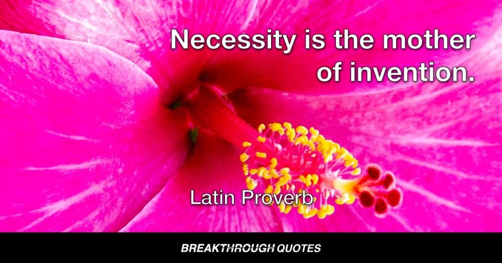 Necessity is the mother of invention. — Latin Proverb