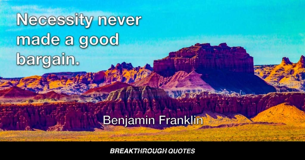 Necessity never made a good bargain. — Benjamin Franklin