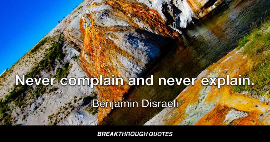 Never complain and never explain. — Benjamin Disraeli