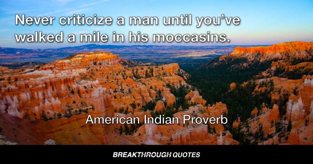 Never criticize a man until you’ve walked a mile in his moccasins. — American Indian Proverb