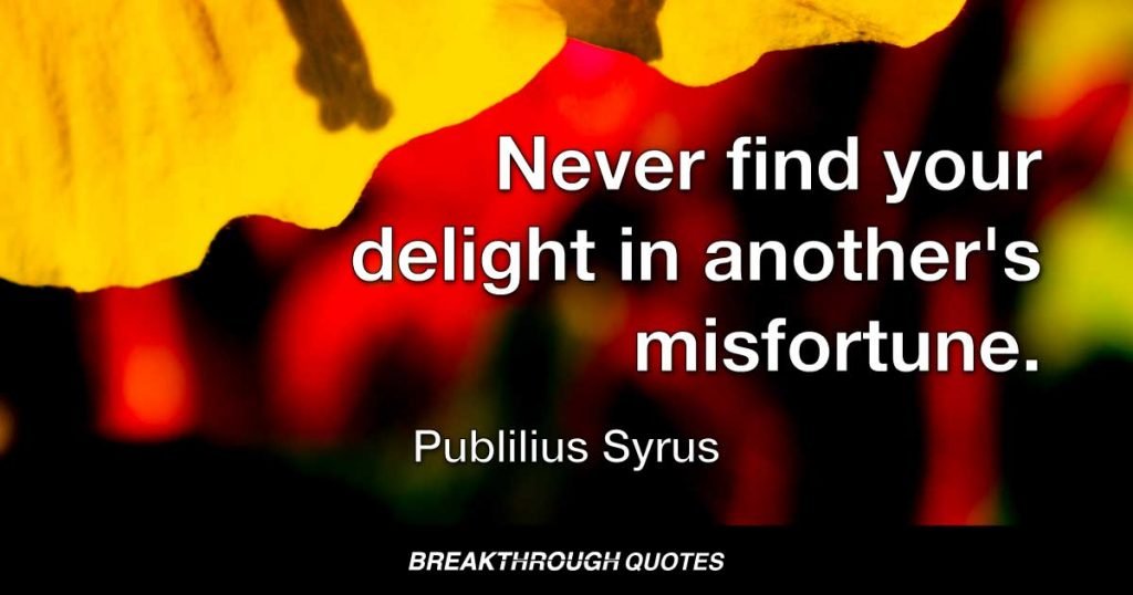 Never find your delight in another's misfortune. — Publilius Syrus