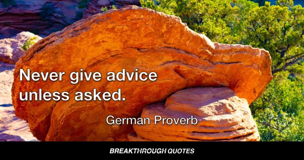 Never give advice unless asked. — German Proverb