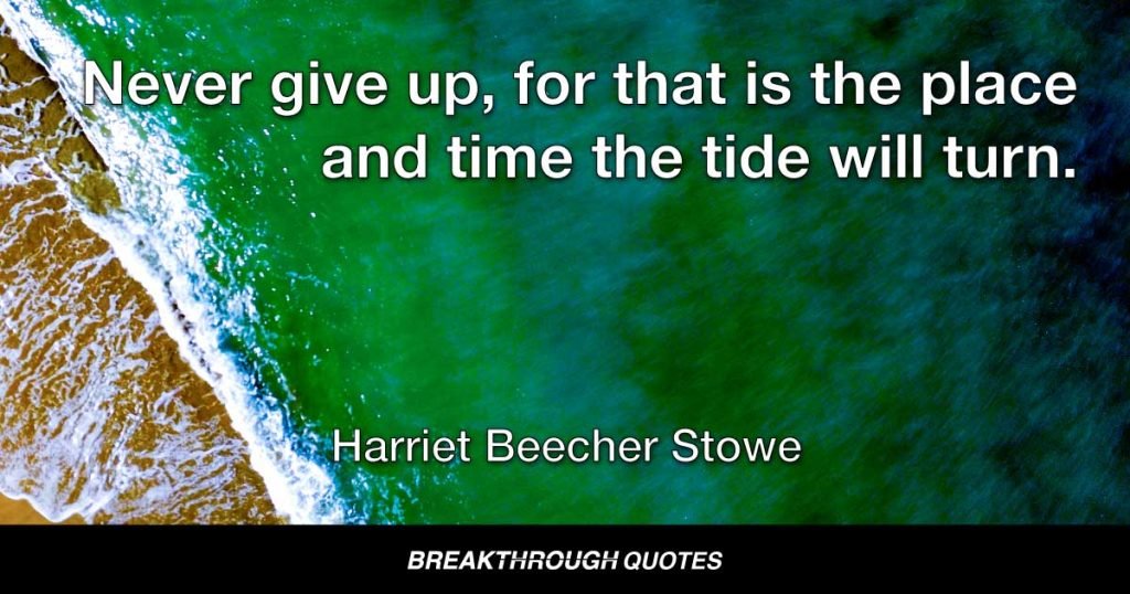 Never give up, for that is the place and time the tide will turn. — Harriet Beecher Stowe