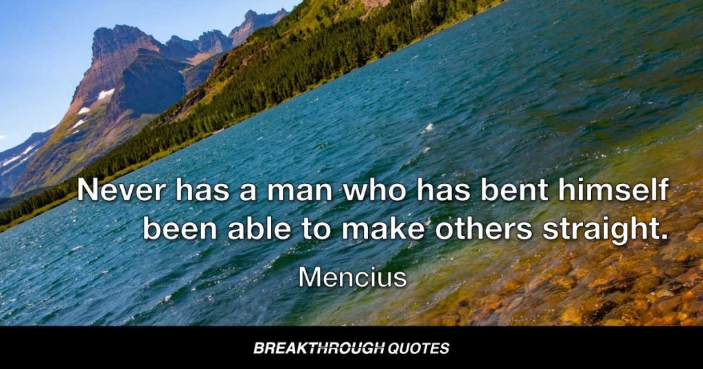 Never has a man who has bent himself been able to make others straight. — Mencius
