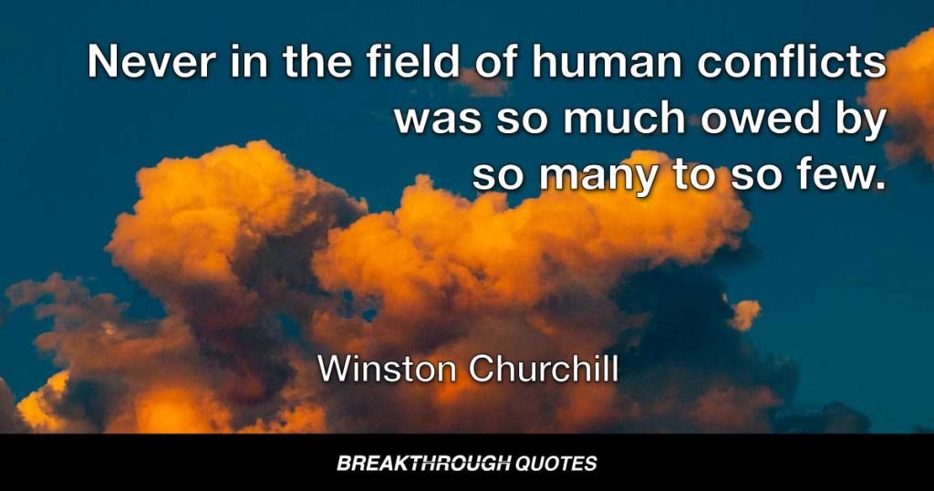 Never in the field of human conflicts was so much owed by so many to so few. — Winston Churchill