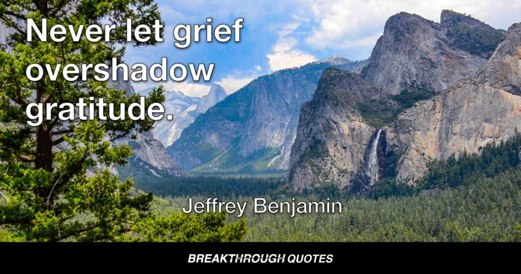 Never let grief overshadow gratitude. — Jeffrey Benjamin