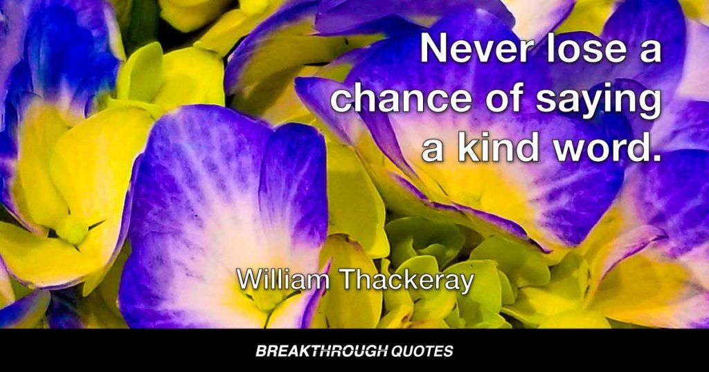 Never lose a chance of saying a kind word. — William Thackeray