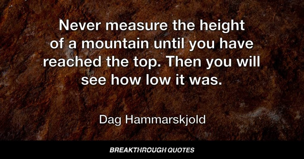 Never measure the height of a mountain until you have reached the top. Then you will see how low it was. — Dag Hammarskjold