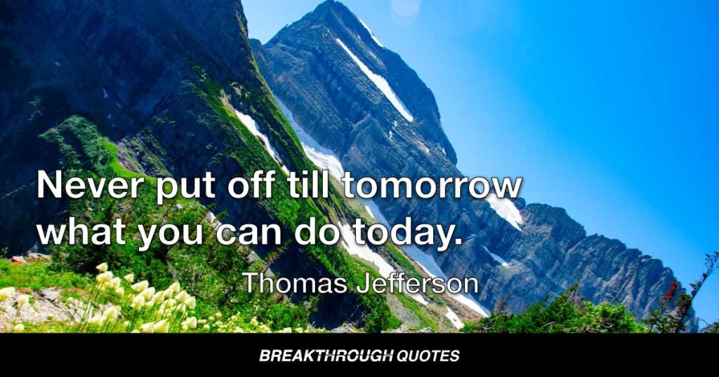 Never put off till tomorrow what you can do today. — Thomas Jefferson