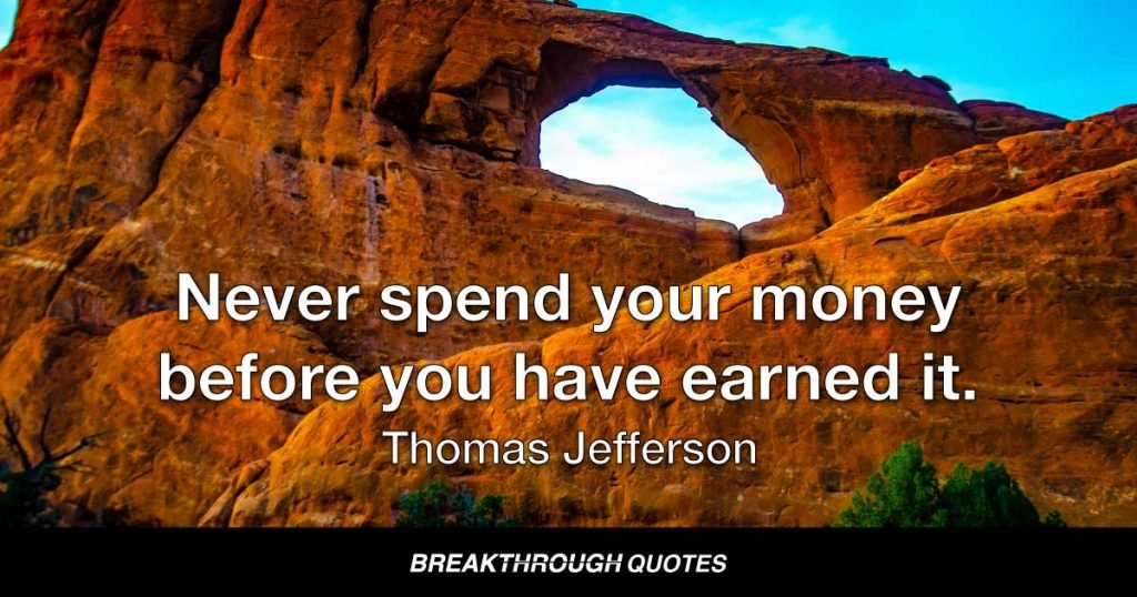 Never spend your money before you have earned it. — Thomas Jefferson