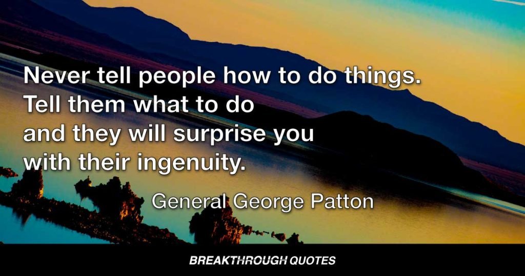 Never tell people how to do things. Tell them what to do and they will surprise you with their ingenuity. — General George Patton