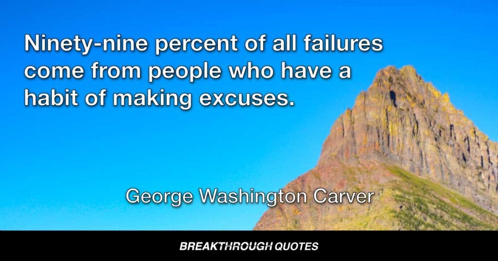 Ninety-nine percent of all failures come from people who have a habit of making excuses. — George Washington Carver