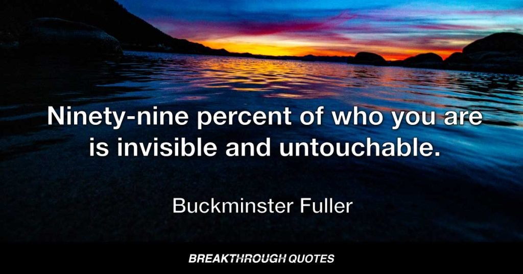 Ninety-nine percent of who you are is invisible and untouchable. — Buckminster Fuller