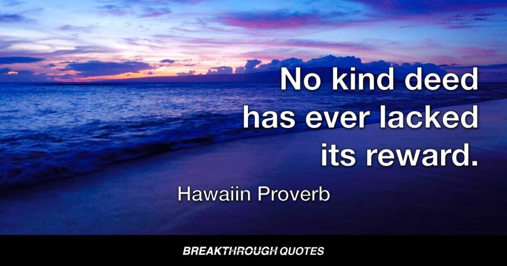 No kind deed has ever lacked its reward. — Hawaiin Proverb