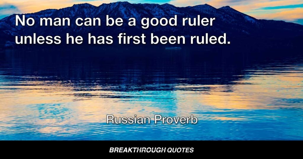 No man can be a good ruler unless he has first been ruled. — Russian Proverb