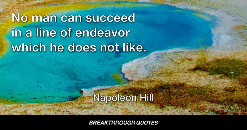 No man can succeed in a line of endeavor which he does not like. — Napoleon Hill