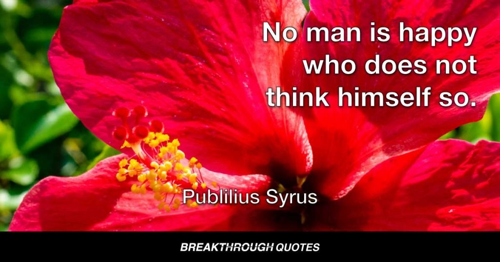 No man is happy who does not think himself so. — Publilius Syrus