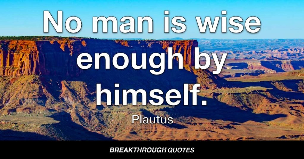 No man is wise enough by himself. — Plautus