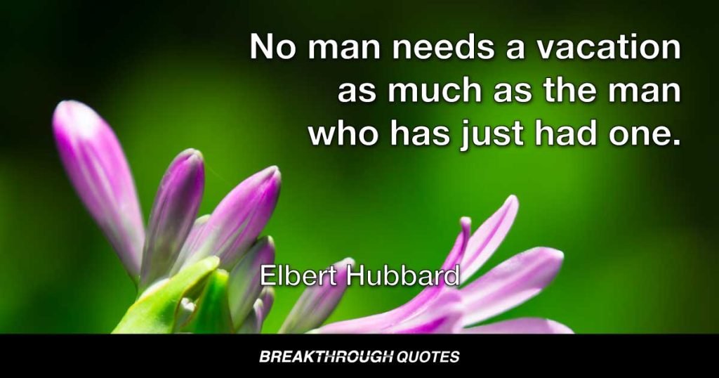 No man needs a vacation as much a s the man who has just had one. — Elbert Hubbard