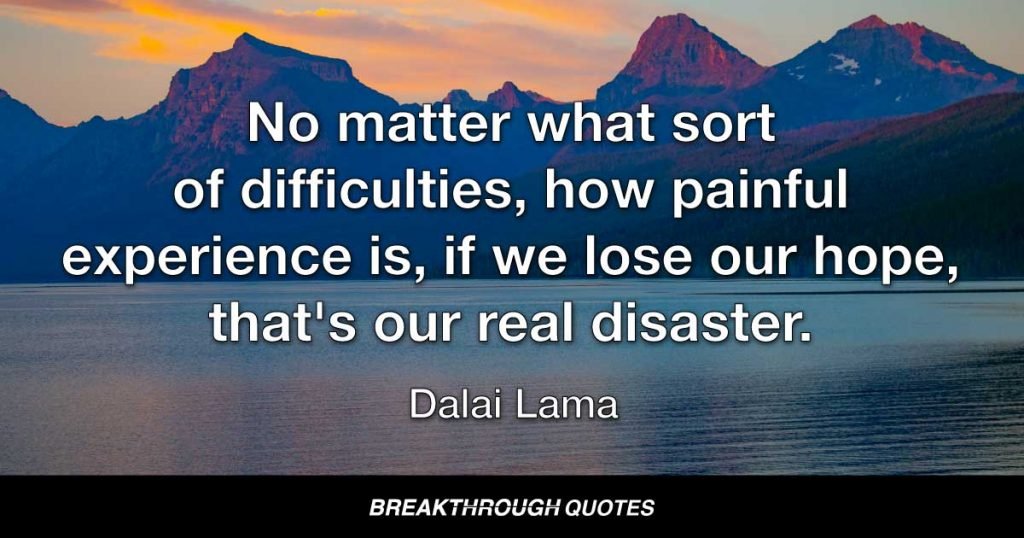 No matter what sort of difficulties, how painful experience is, if we lose our hope, that's our real disaster. — Dalai Lama