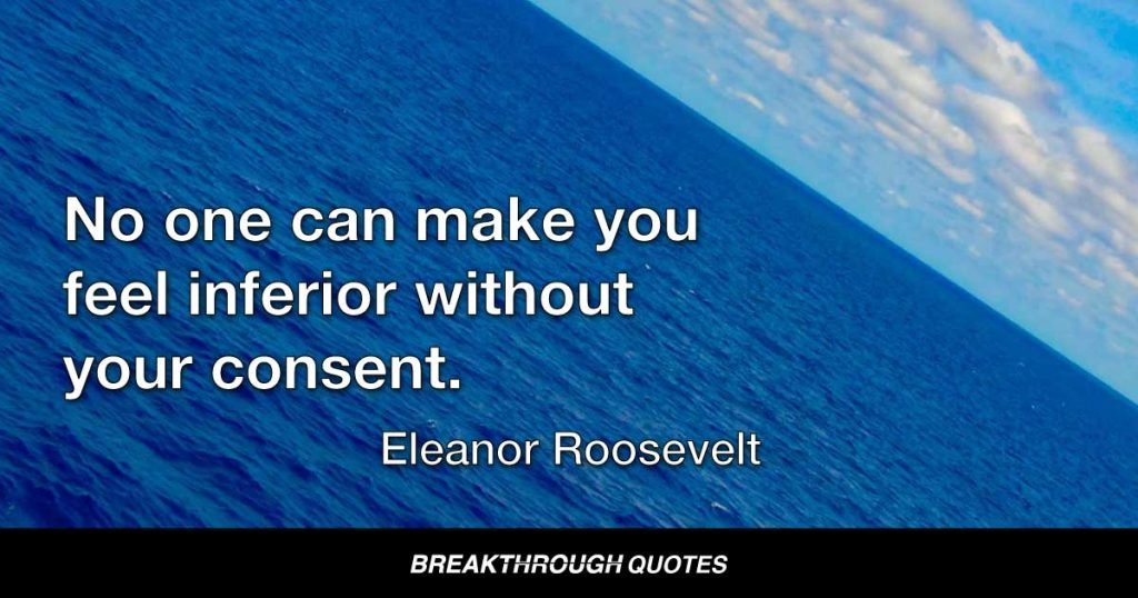 No one can make you feel inferior without your consent. — Eleanor Roosevelt