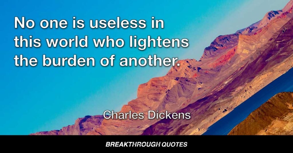 No one is useless in this world who lightens the burden of another. — Charles Dickens