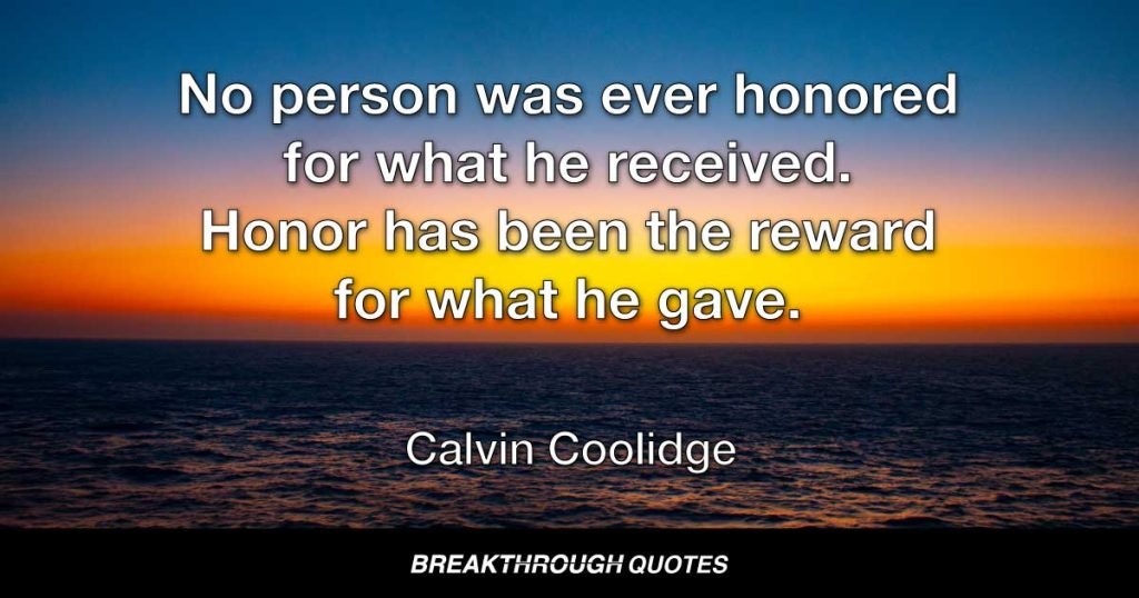 No person was ever honored for what he received. Honor has been the reward for what he gave. — Calvin Coolidge