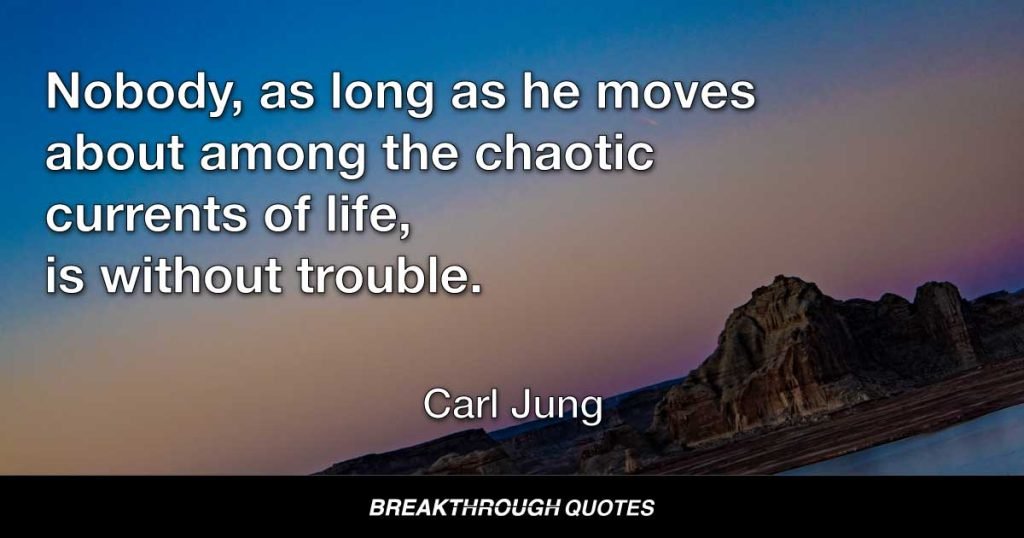 Nobody, as long as he moves about among the chaotic currents of life, is without trouble. — Carl Jung