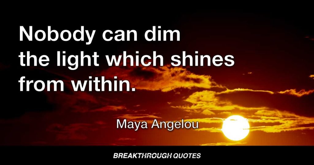 Nobody can dim the light which shines from within. — Maya Angelou