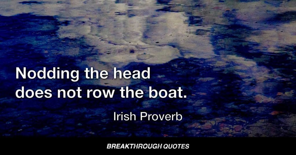 Nodding the head does not row the boat. — Irish Proverb