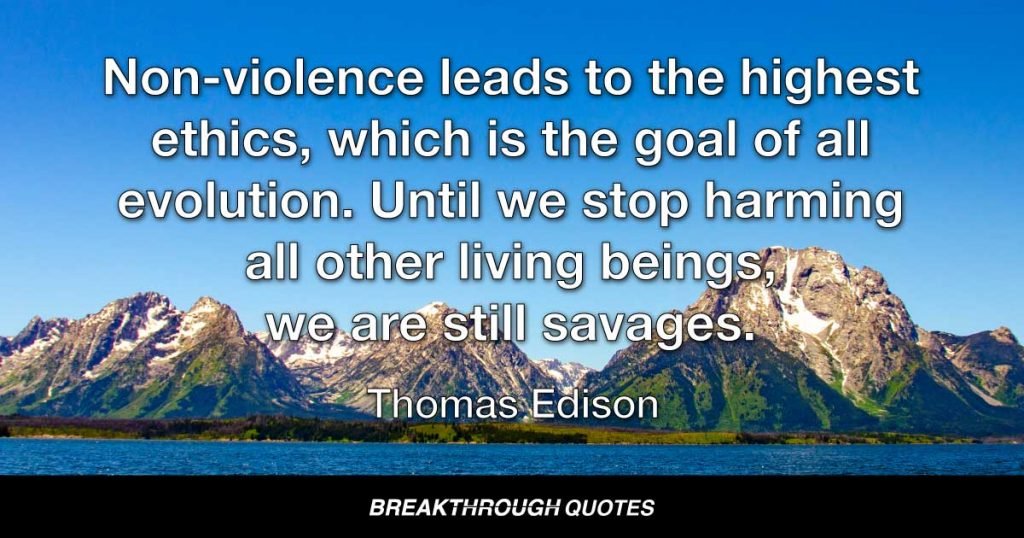 Non-violence leads to the highest ethics, which is the goal of all evolution. Until we stop harming all other living beings, we are still savages. — Thomas Edison