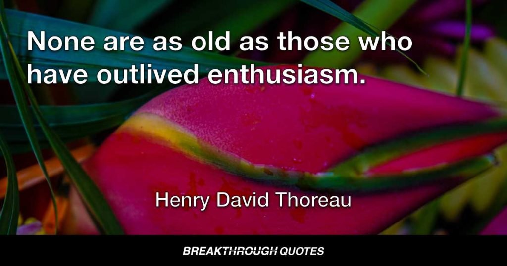 None are so old as those who have outlived enthusiasm. — Henry David Thoreau