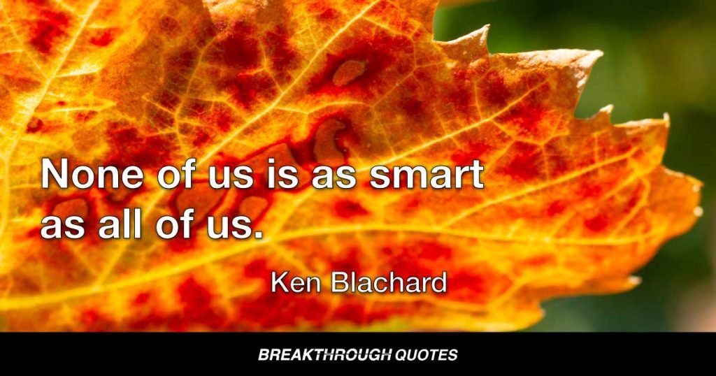 None of us is as smart as all of us. — Ken Blanchard