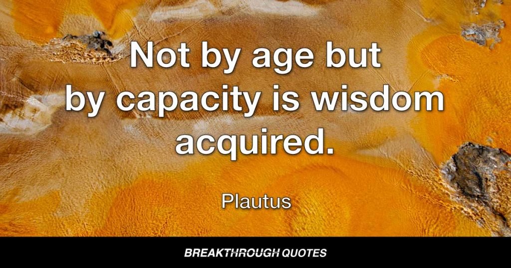 Not by age but by capacity is wisdom acquired. — Plautus