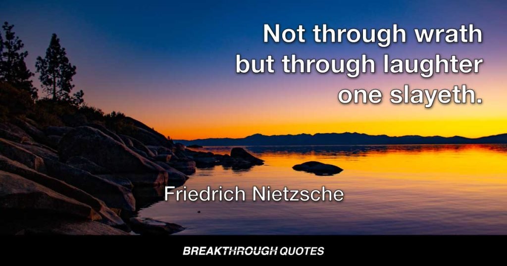 Not through wrath but through laughter one slayeth. — Friedrich Nietzsche