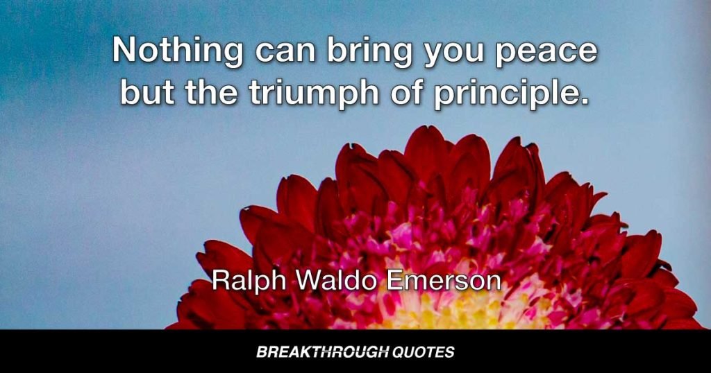 Nothing can bring you peace but the triumph of principle. — Ralph Waldo Emerson
