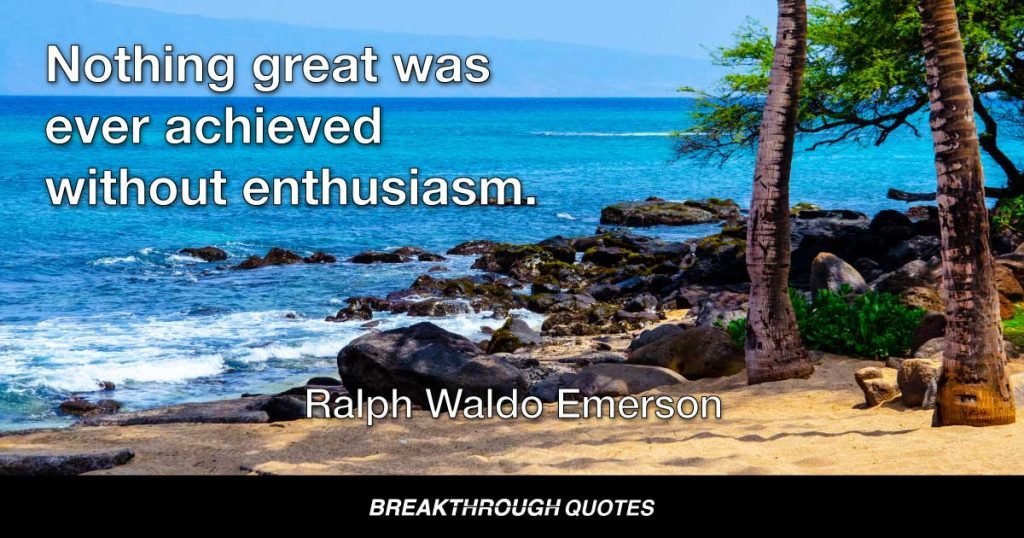 Nothing great was ever achieved without enthusiasm. — Ralph Waldo Emerson