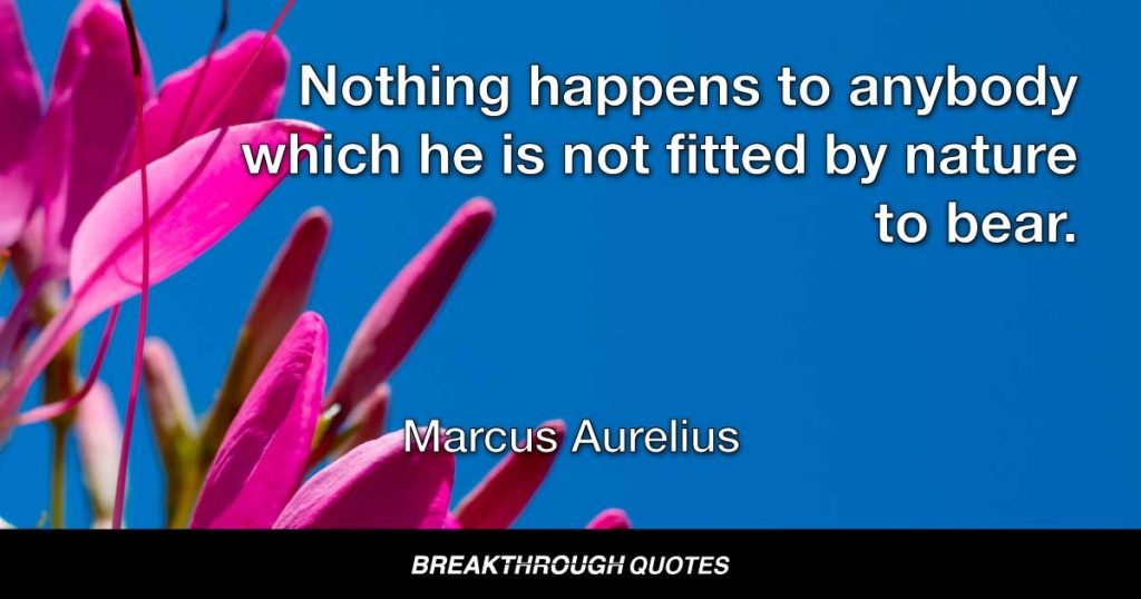Nothing happens to anybody which he is not fitted by nature to bear. — Marcus Aurelius