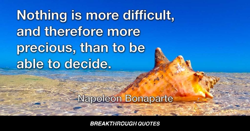 Nothing is more difficult, and therefore more precious, than to be able to decide. — Napoleon Bonaparte