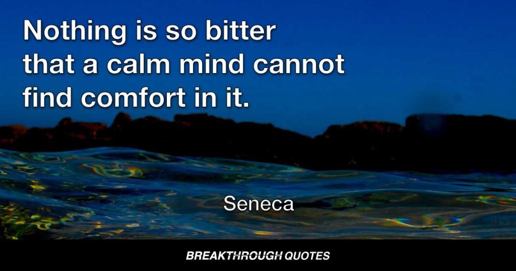 Nothing is so bitter that a calm mind cannot find comfort in it. — Seneca