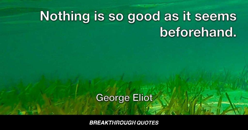 Nothing is so good as it seems beforehand. — George Eliot