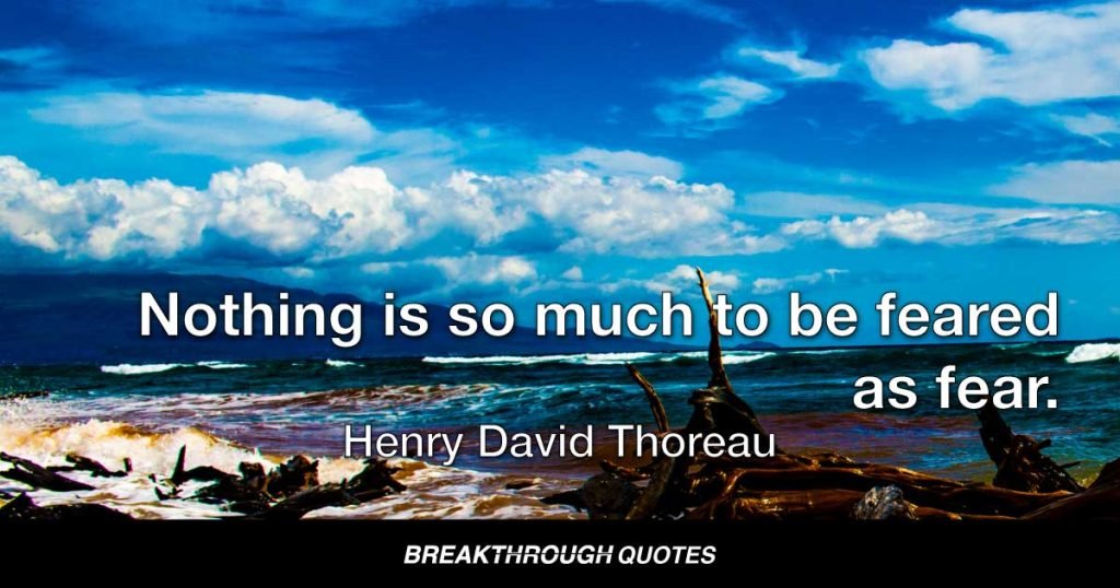 Nothing is so much to be feared as fear. — Henry David Thoreau