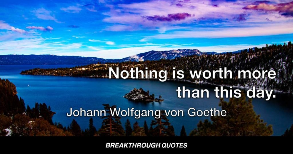 Nothing is worth more than this day. — Johann Wolfgang von Goethe