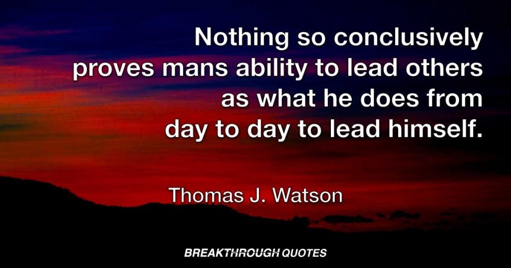 Nothing so conclusively proves mans ability to lead others as what he does from day to day to lead himself. — Thomas J. Watson
