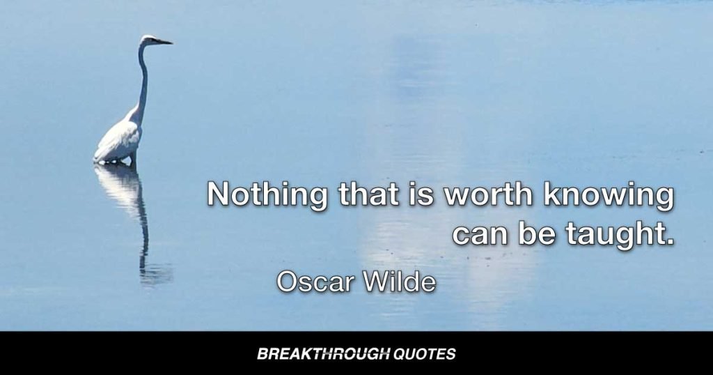 Nothing that is worth knowing can be taught. — Oscar Wilde